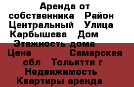 Аренда от собственника › Район ­ Центральный › Улица ­ Карбышева › Дом ­ 8 › Этажность дома ­ 5 › Цена ­ 7 000 - Самарская обл., Тольятти г. Недвижимость » Квартиры аренда   